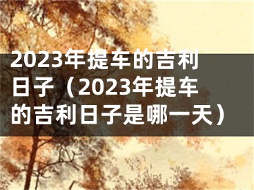 2023年提车的吉利日子（2023年提车的吉利日子是哪一天）