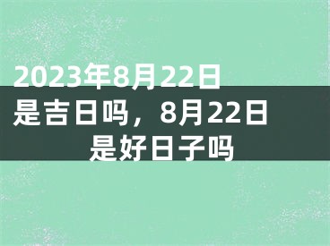 2023年8月22日是吉日吗，8月22日是好日子吗