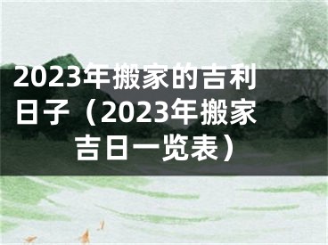 2023年搬家的吉利日子（2023年搬家吉日一览表）