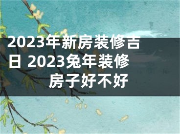 2023年新房装修吉日 2023兔年装修房子好不好