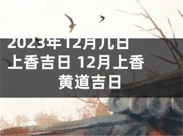 2023年12月几日上香吉日 12月上香黄道吉日