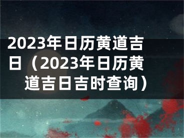 2023年日历黄道吉日（2023年日历黄道吉日吉时查询）