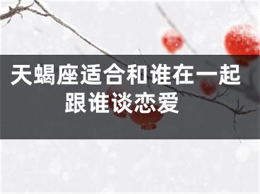 天蝎座适合和谁在一起 跟谁谈恋爱