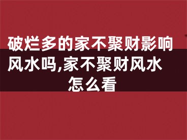 破烂多的家不聚财影响风水吗,家不聚财风水怎么看