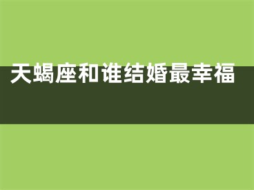 天蝎座和谁结婚最幸福 