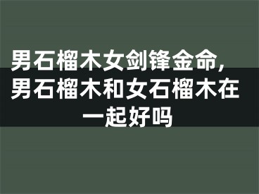 男石榴木女剑锋金命,男石榴木和女石榴木在一起好吗