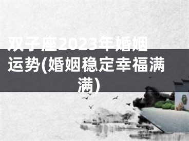 双子座2023年婚姻运势(婚姻稳定幸福满满)