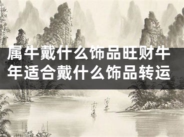 属牛戴什么饰品旺财牛年适合戴什么饰品转运