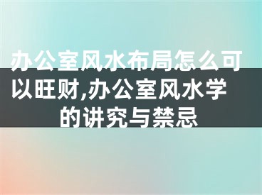 办公室风水布局怎么可以旺财,办公室风水学的讲究与禁忌
