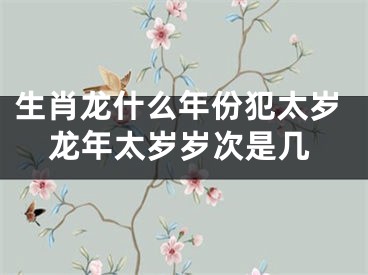 生肖龙什么年份犯太岁龙年太岁岁次是几
