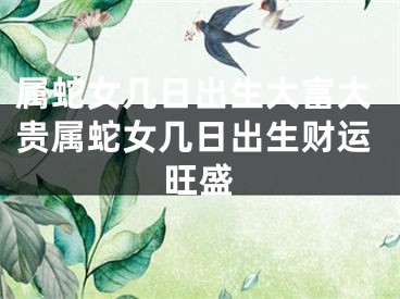 属蛇女几日出生大富大贵属蛇女几日出生财运旺盛