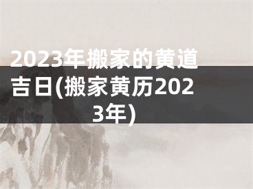 2023年搬家的黄道吉日(搬家黄历2023年)