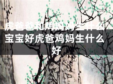 虎爸爸和鸡妈妈生什么宝宝好虎爸鸡妈生什么好