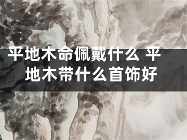 平地木命佩戴什么 平地木带什么首饰好