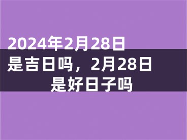 2024年2月28日是吉日吗，2月28日是好日子吗