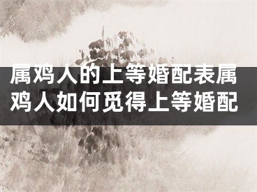 属鸡人的上等婚配表属鸡人如何觅得上等婚配