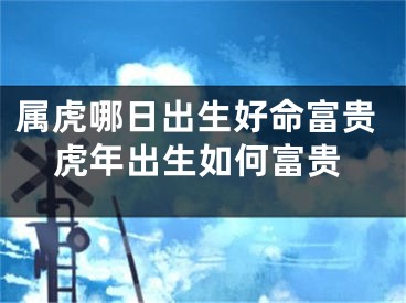 属虎哪日出生好命富贵虎年出生如何富贵