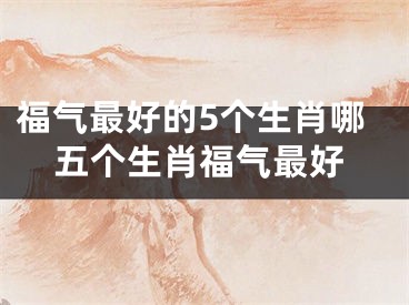 福气最好的5个生肖哪五个生肖福气最好