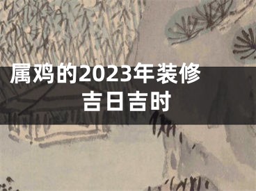 属鸡的2023年装修吉日吉时