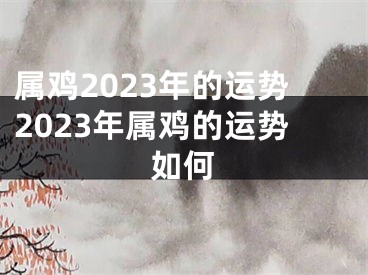 属鸡2023年的运势2023年属鸡的运势如何