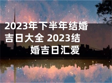 2023年下半年结婚吉日大全 2023结婚吉日汇爱