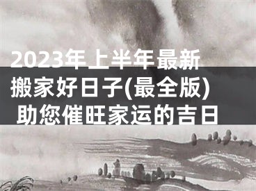 2023年上半年最新搬家好日子(最全版) 助您催旺家运的吉日