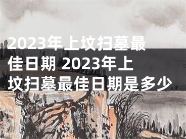 2023年上坟扫墓最佳日期 2023年上坟扫墓最佳日期是多少
