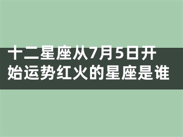 十二星座从7月5日开始运势红火的星座是谁