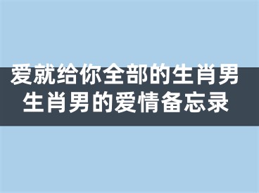 爱就给你全部的生肖男生肖男的爱情备忘录