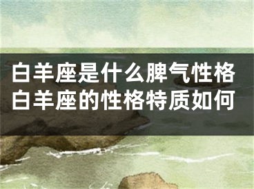 白羊座是什么脾气性格白羊座的性格特质如何