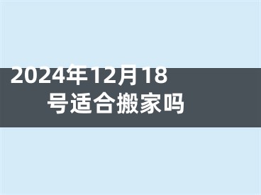 2024年12月18号适合搬家吗 
