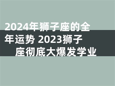 2024年狮子座的全年运势 2023狮子座彻底大爆发学业
