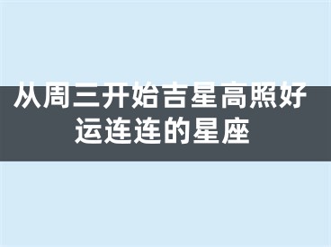 从周三开始吉星高照好运连连的星座