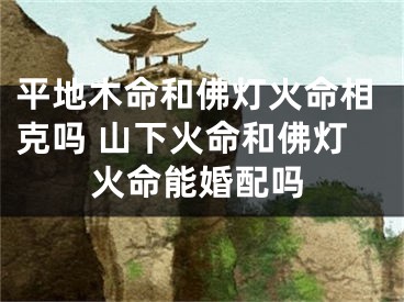 平地木命和佛灯火命相克吗 山下火命和佛灯火命能婚配吗