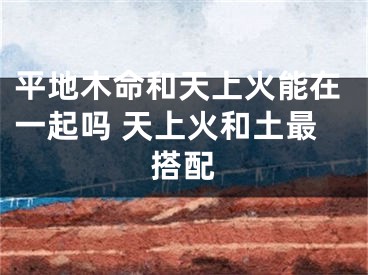 平地木命和天上火能在一起吗 天上火和土最搭配