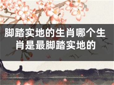 脚踏实地的生肖哪个生肖是最脚踏实地的