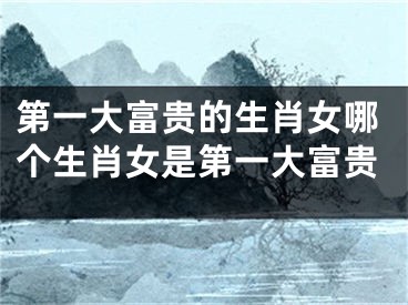 第一大富贵的生肖女哪个生肖女是第一大富贵