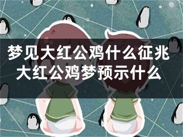 梦见大红公鸡什么征兆大红公鸡梦预示什么