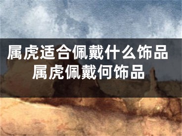 属虎适合佩戴什么饰品属虎佩戴何饰品