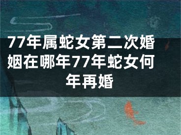77年属蛇女第二次婚姻在哪年77年蛇女何年再婚