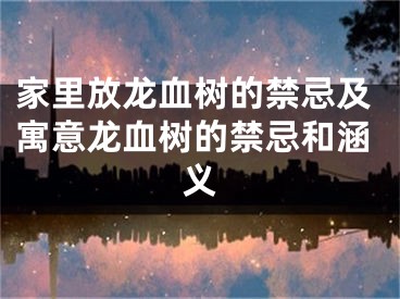 家里放龙血树的禁忌及寓意龙血树的禁忌和涵义