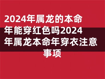 2024年属龙的本命年能穿红色吗2024年属龙本命年穿衣注意事项