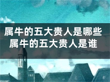 属牛的五大贵人是哪些属牛的五大贵人是谁