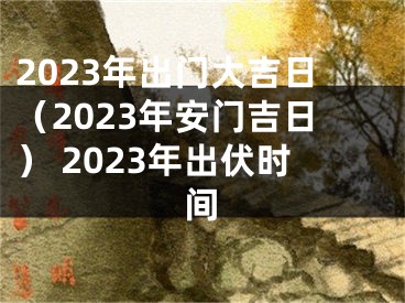2023年出门大吉日（2023年安门吉日） 2023年出伏时间