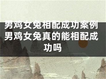 男鸡女兔相配成功案例男鸡女兔真的能相配成功吗
