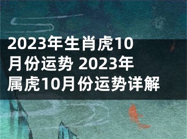 2023年生肖虎10月份运势 2023年属虎10月份运势详解