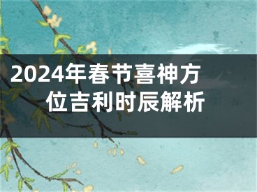 2024年春节喜神方位吉利时辰解析
