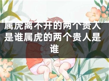 属虎离不开的两个贵人是谁属虎的两个贵人是谁