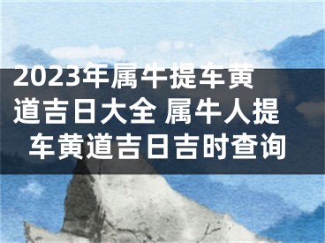 2023年属牛提车黄道吉日大全 属牛人提车黄道吉日吉时查询
