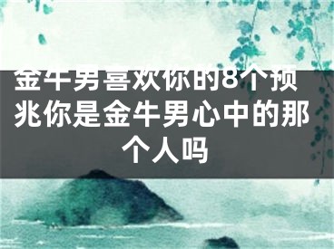 金牛男喜欢你的8个预兆你是金牛男心中的那个人吗